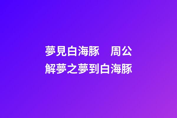 夢見白海豚　周公解夢之夢到白海豚